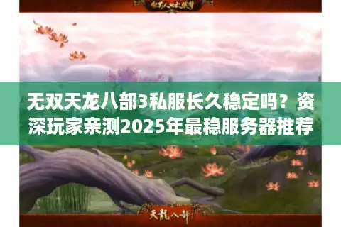 无双天龙八部3私服长久稳定吗？资深玩家亲测2025年最稳服务器推荐