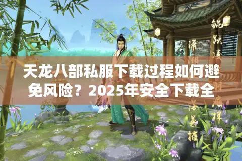天龙八部私服下载过程如何避免风险？2025年安全下载全流程解析