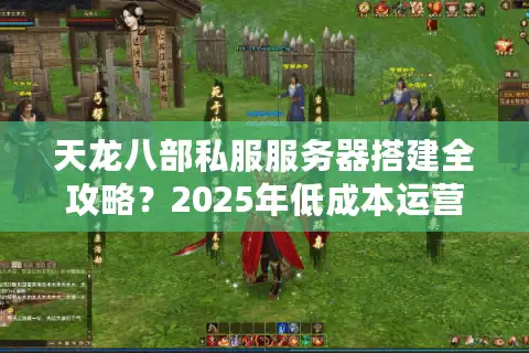 天龙八部私服服务器搭建全攻略？2025年低成本运营核心指南