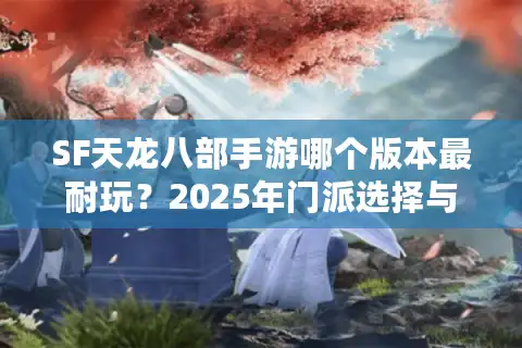 SF天龙八部手游哪个版本最耐玩？2025年门派选择与副本攻略全解析