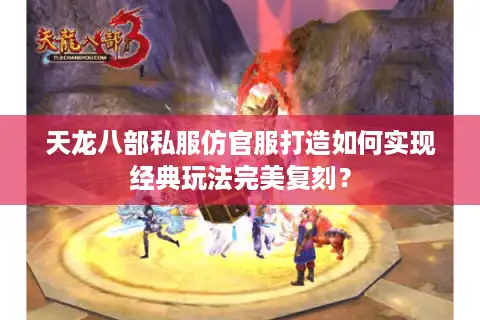 天龙八部私服仿官服打造如何实现经典玩法完美复刻？