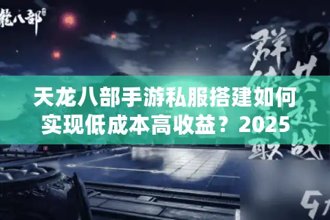 天龙八部手游私服搭建如何实现低成本高收益？2025最新避坑指南