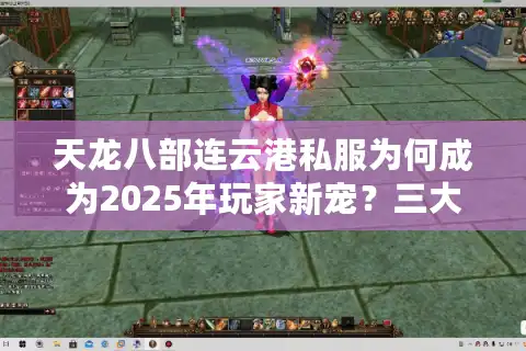 天龙八部连云港私服为何成为2025年玩家新宠？三大优势深度解析