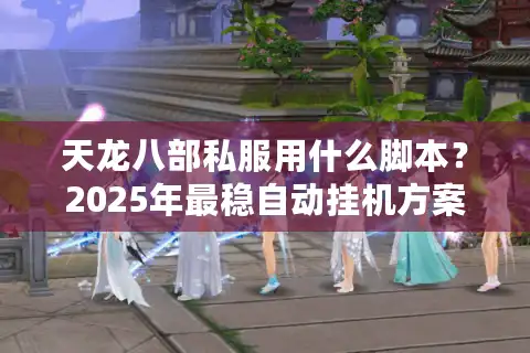 天龙八部私服用什么脚本？2025年最稳自动挂机方案实战推荐