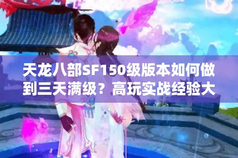 天龙八部SF150级版本如何做到三天满级？高玩实战经验大公开