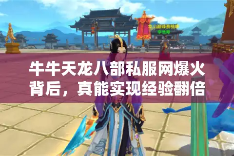 牛牛天龙八部私服网爆火背后，真能实现经验翻倍与自由交易？