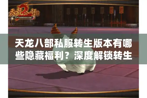 天龙八部私服转生版本有哪些隐藏福利？深度解锁转生系统全攻略