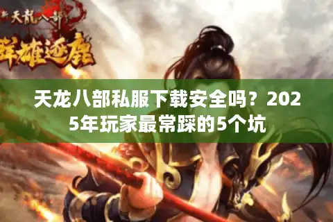 天龙八部私服下载安全吗？2025年玩家最常踩的5个坑