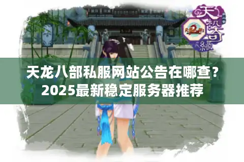 天龙八部私服网站公告在哪查？2025最新稳定服务器推荐