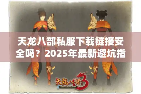 天龙八部私服下载链接安全吗？2025年最新避坑指南