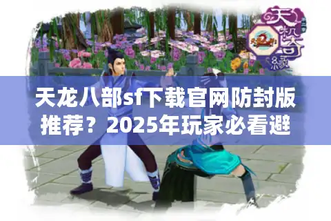 天龙八部sf下载官网防封版推荐？2025年玩家必看避坑指南