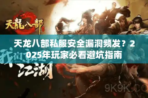 天龙八部私服安全漏洞频发？2025年玩家必看避坑指南