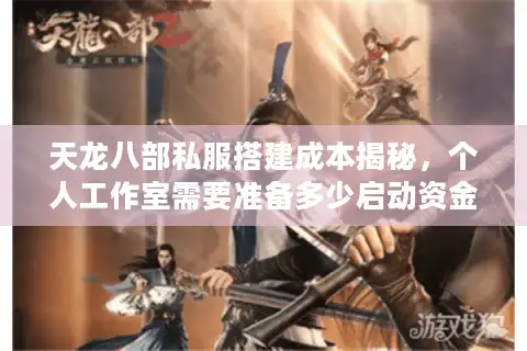 天龙八部私服搭建成本揭秘，个人工作室需要准备多少启动资金？