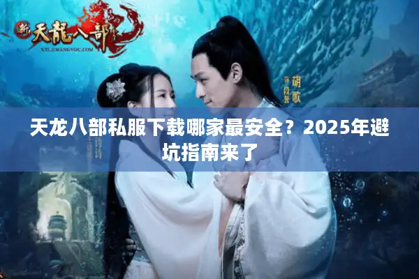 天龙八部私服下载哪家最安全?2025年避坑指南来了 天龙八部私服下载哪家最安全?2025年避坑指南来了