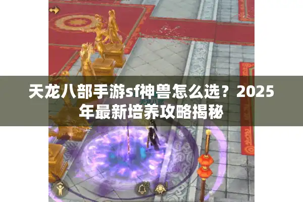 天龙八部手游sf神兽怎么选？2025年最新培养攻略揭秘
