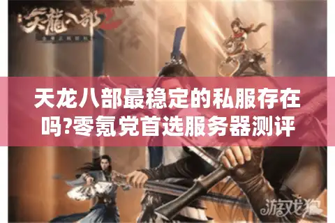 天龙八部最稳定的私服存在吗?零氪党首选服务器测评实录