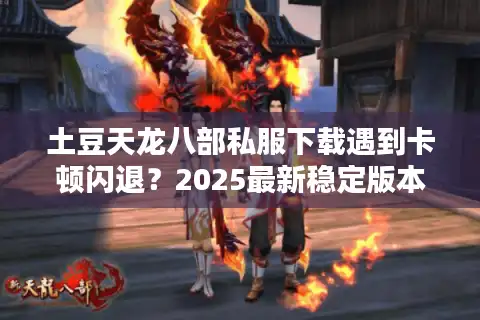 土豆天龙八部私服下载遇到卡顿闪退？2025最新稳定版本实测推荐