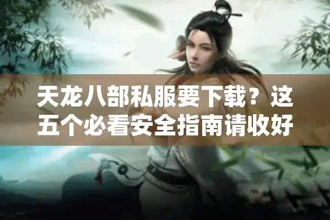 天龙八部私服要下载？这五个必看安全指南请收好