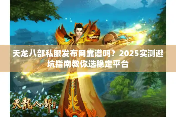天龙八部私服发布网靠谱吗？2025实测避坑指南教你选稳定平台