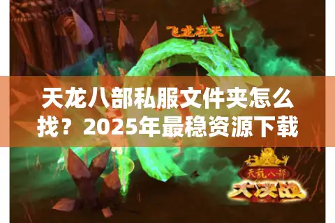 天龙八部私服文件夹怎么找？2025年最稳资源下载攻略