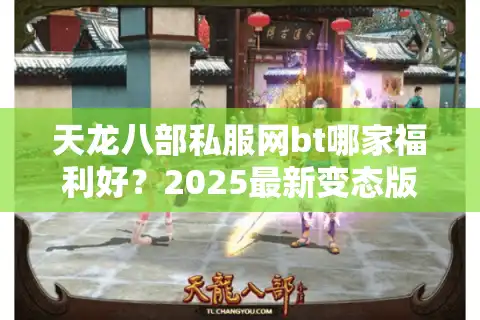 天龙八部私服网bt哪家福利好？2025最新变态版实测推荐