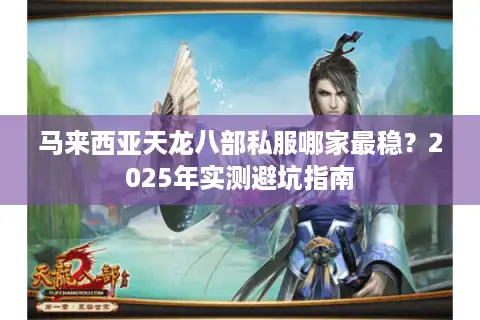 马来西亚天龙八部私服哪家最稳？2025年实测避坑指南