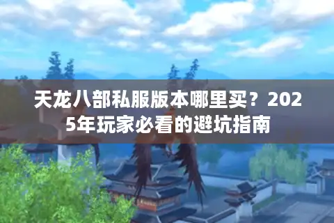 天龙八部私服版本哪里买？2025年玩家必看的避坑指南