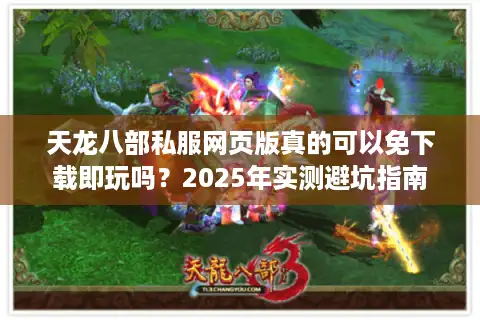 天龙八部私服网页版真的可以免下载即玩吗？2025年实测避坑指南