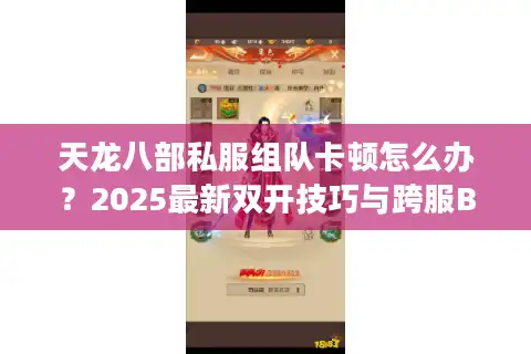 天龙八部私服组队卡顿怎么办？2025最新双开技巧与跨服BUG解析