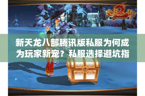 新天龙八部腾讯版私服为何成为玩家新宠？私服选择避坑指南