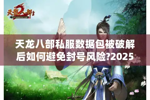 天龙八部私服数据包被破解后如何避免封号风险?2025年防检测技术实测