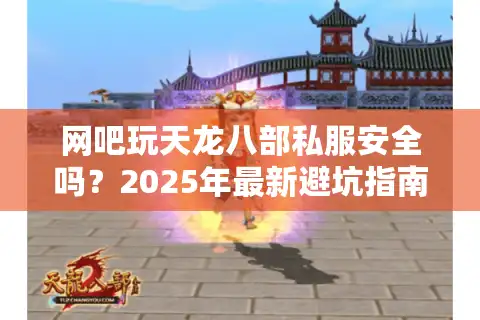 网吧玩天龙八部私服安全吗？2025年最新避坑指南