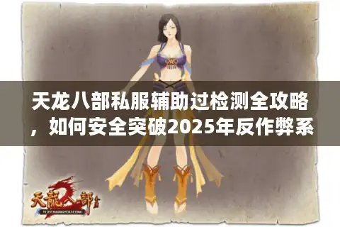 天龙八部私服辅助过检测全攻略，如何安全突破2025年反作弊系统？