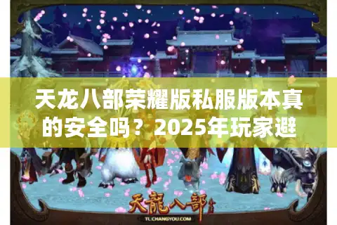 天龙八部荣耀版私服版本真的安全吗？2025年玩家避坑指南