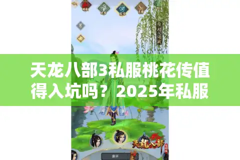 天龙八部3私服桃花传值得入坑吗？2025年私服版本对比与避坑指南