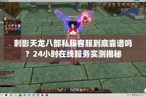 刺影天龙八部私服客服到底靠谱吗？24小时在线服务实测揭秘