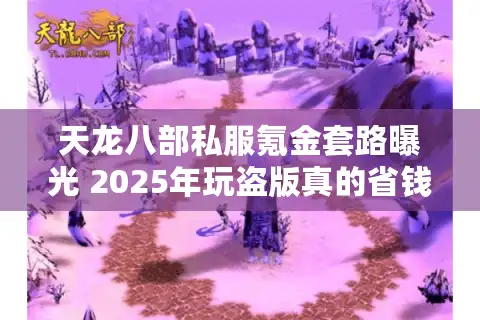 天龙八部私服氪金套路曝光 2025年玩盗版真的省钱吗？