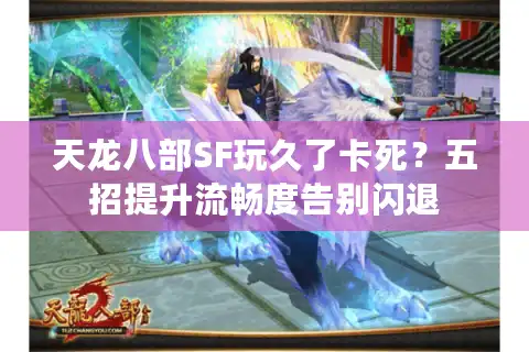 天龙八部SF玩久了卡死？五招提升流畅度告别闪退