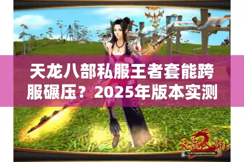天龙八部私服王者套能跨服碾压？2025年版本实测避坑指南