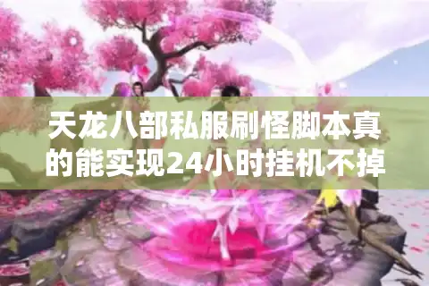 天龙八部私服刷怪脚本真的能实现24小时挂机不掉线吗？2025实测报告