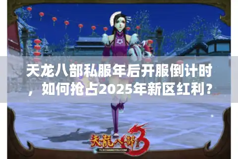 天龙八部私服年后开服倒计时，如何抢占2025年新区红利？