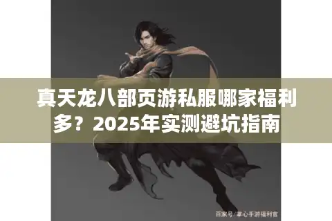 真天龙八部页游私服哪家福利多？2025年实测避坑指南