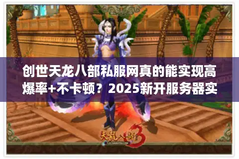 创世天龙八部私服网真的能实现高爆率+不卡顿？2025新开服务器实测解析