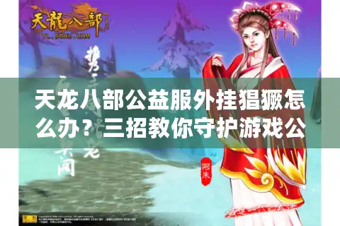 天龙八部公益服外挂猖獗怎么办？三招教你守护游戏公平性