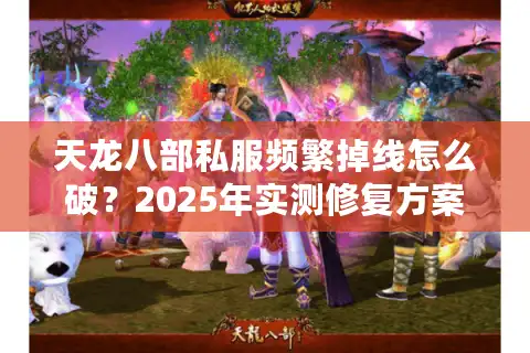 天龙八部私服频繁掉线怎么破？2025年实测修复方案大公开