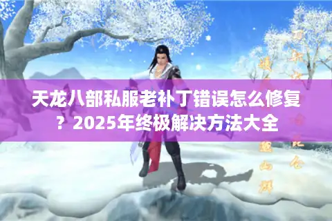 天龙八部私服老补丁错误怎么修复？2025年终极解决方法大全