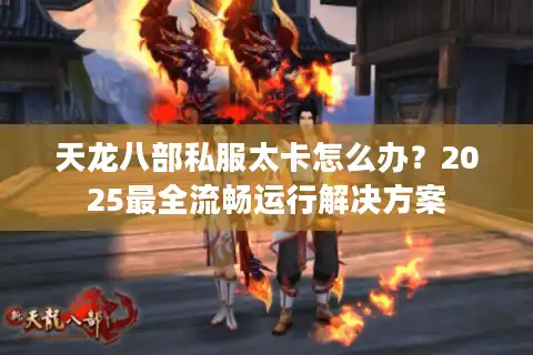 天龙八部私服太卡怎么办？2025最全流畅运行解决方案