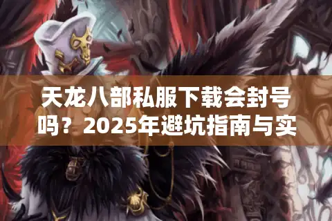 天龙八部私服下载会封号吗？2025年避坑指南与实测教程
