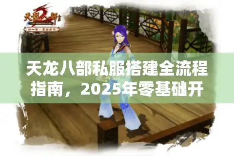 天龙八部私服搭建全流程指南，2025年零基础开服要避开哪些坑？