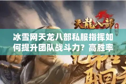 冰雪网天龙八部私服指挥如何提升团队战斗力？高胜率战术全解析